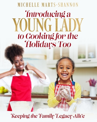 Introducing a Young Lady to Cooking for the Holidays Too: Keeping The Family Legacy Alive - Marts-Shannon, Michelle