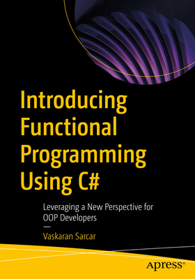 Introducing Functional Programming Using C#: Leveraging a New Perspective for OOP Developers - Sarcar, Vaskaran