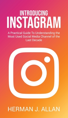 Introducing Instagram: A Practical Guide To Understanding the Most Used Social Media Channel of the Last Decade - Allan, Herman J