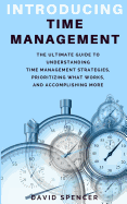 Introducing Time Management: The Ultimate Guide to Understanding Time Management Strategies, Prioritizing What Works, and Accomplishing More