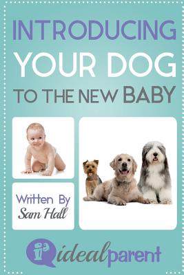 Introducing Your Dog To The New Baby: Illustrated, helpful parenting advice for nurturing your baby or child by Ideal Parent - Hall, Sam