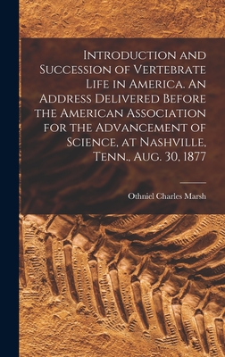 Introduction and Succession of Vertebrate Life in America. An Address Delivered Before the American Association for the Advancement of Science, at Nashville, Tenn., Aug. 30, 1877 - Marsh, Othniel Charles 1831-1899