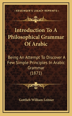 Introduction to a Philosophical Grammar of Arabic: Being an Attempt to Discover a Few Simple Principles in Arabic Grammar (1871) - Leitner, Gottlieb William