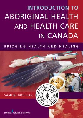 Introduction to Aboriginal Health and Health Care in Canada: Bridging Health and Healing - Douglas, Vasiliki, Bsn, Ba, Ma, PhD