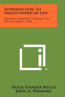 Introduction To Anglo-American Law: Indiana University Studies, V13, No. 69, March, 1926 - Willis, Hugh Evander, and Wigmore, John H (Introduction by)