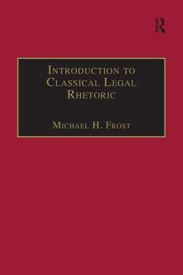 Introduction to Classical Legal Rhetoric: A Lost Heritage - Frost, Michael H.