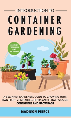 Introduction to Container Gardening: Beginners guide to growing your own fruit, vegetables and herbs using containers and grow bags - Pierce, Madison