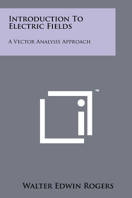 Introduction to Electric Fields: A Vector Analysis Approach - Rogers, Walter Edwin