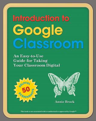 Introduction to Google Classroom: An Easy-to-Use Guide to Taking Your Classroom Digital - Brock, Annie