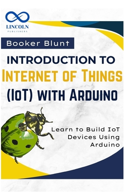 Introduction to Internet of Things (IoT) with Arduino: Learn to Build IoT Devices Using Arduino - Blunt, Booker