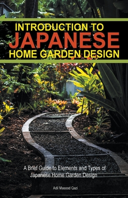 Introduction to Japanese Home Garden Style: A Brief Guide to Elements and Types of Japanese Home Garden Design - Qazi, Adil Masood