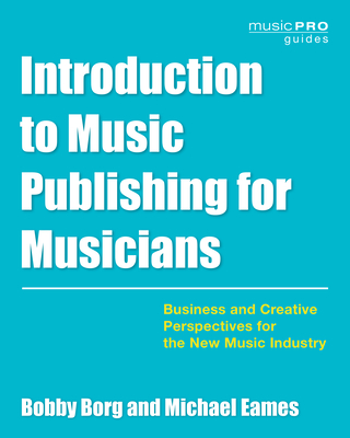 Introduction to Music Publishing for Musicians: Business and Creative Perspectives for the New Music Industry - Borg, Bobby, and Eames, Michael