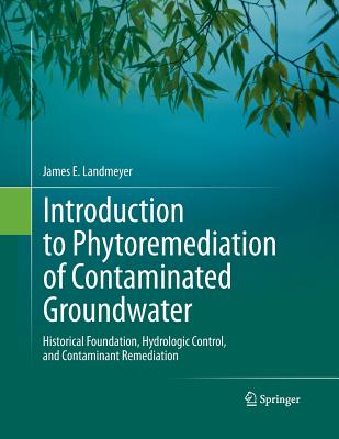 Introduction to Phytoremediation of Contaminated Groundwater: Historical Foundation, Hydrologic Control, and Contaminant Remediation - Landmeyer, James E