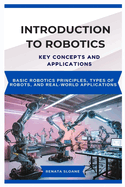 Introduction to Robotics: KEY CONCEPTS AND APPLICATIONS: Basic robotics principles, types of robots, and real-world applications