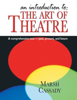 Introduction To: The Art of Theatre: A Comprehensive Text -- Past, Present and Future - Cassady, Marsh
