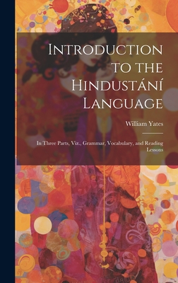 Introduction to the Hindustn Language: In Three Parts, Viz., Grammar, Vocabulary, and Reading Lessons - Yates, William