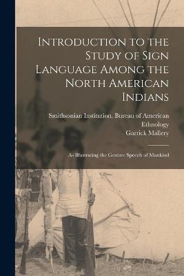 Introduction to the Study of Sign Language Among the North American Indians: As Illustrating the Gesture Speech of Mankind - Mallery, Garrick, and Smithsonian Institution Bureau of Am (Creator)