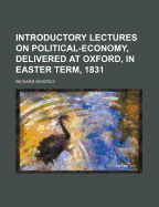 Introductory Lectures on Political-Economy, Delivered at Oxford, in Easter Term MDCCCXXXI. with Remarks on Tithes and on Poor-Laws and on Penal Colonies