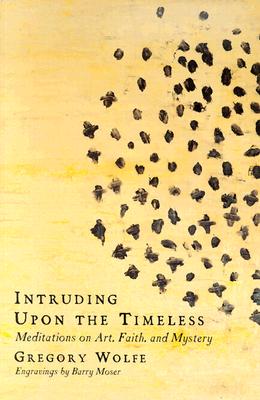 Intruding Upon the Timeless: Meditations on Art, Faith and Mystery - Wolfe, Gregory, and Bustard, Ned (Editor)