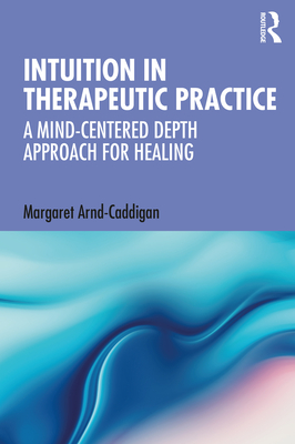 Intuition in Therapeutic Practice: A Mind-Centered Depth Approach for Healing - Arnd-Caddigan, Margaret