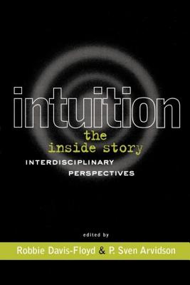 Intuition: The Inside Story: Interdisciplinary Perspectives - Davis-Floyd, Robbie (Editor), and Arvidson, P Sven (Editor)