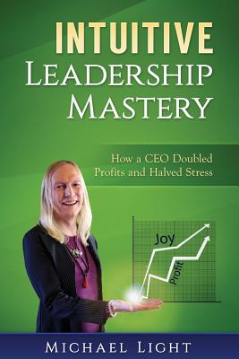 Intuitive Leadership Mastery: How a CEO doubled profits and halved stress - Light, Michael