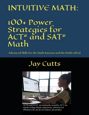 Intuitive Math - 100+ Power Strategies for ACT(R) and SAT(R) Math: Advanced Skills for the Math Anxious and the Math Gifted - Cutts, Jay B