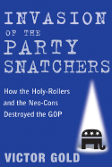 Invasion of the Party Snatchers: How the Holy-Rollers and Neo-Cons Destroyed the GOP