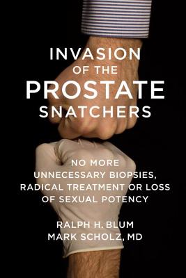Invasion of the Prostate Snatchers: No More Unnecessary Biopsies, Radical Treatment or Loss of Sexual Potency - Scholz, Mark, Dr., and Blum, Ralph