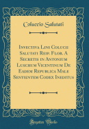 Invectiva Lini Colucii Salutati Reip. Flor. a Secretis in Antonium Luschum Vicentinum de Eadem Republica Male Sentientem Codex Ineditus (Classic Reprint)