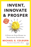 Invent, Innovate, and Prosper: A Step-By-Step Guide to Successful Inventing