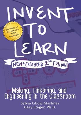 Invent to Learn: Making, Tinkering, and Engineering in the Classroom - Martinez, Sylvia Libow, and Stager, Gary S
