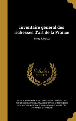 Inventaire General Des Richesses D'Art de La France; Tome 1, Part 2 - France Commission de l'Inventaire G?n (Creator), and France Minist?re de l'?ducation Natio (Creator), and Paris, France Mus?e Des Monuments Fran (Creator)