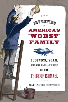 Inventing America's Worst Family: Eugenics, Islam, and the Fall and Rise of the Tribe of Ishmael - Deutsch, Nathaniel