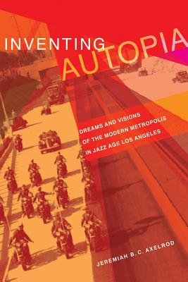 Inventing Autopia: Dreams and Visions of the Modern Metropolis in Jazz Age Los Angeles - Axelrod, Jeremiah B C