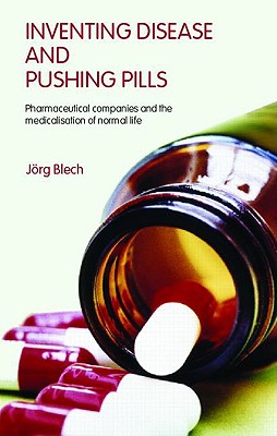 Inventing Disease and Pushing Pills: Pharmaceutical Companies and the Medicalisation of Normal Life - Blech, Jrg