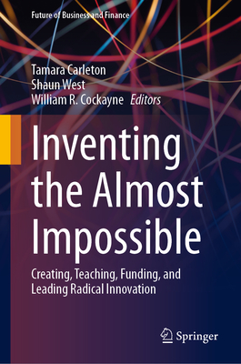 Inventing the Almost Impossible: Creating, Teaching, Funding, and Leading Radical Innovation - Carleton, Tamara (Editor), and West, Shaun (Editor), and Cockayne, William R. (Editor)