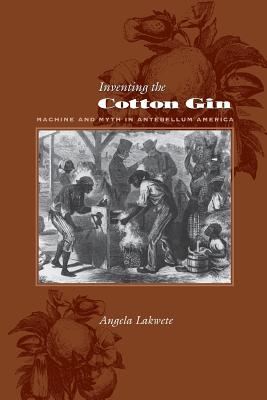 Inventing the Cotton Gin: Machine and Myth in Antebellum America - Lakwete, Angela, Professor