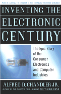 Inventing the Electronic Century: The Epic Story of the Consumer Electronics and Computer Industries - Chandler, Alfred DuPont, Jr.