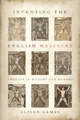 Inventing the English Massacre: Amboyna in History and Memory - Games, Alison