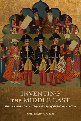 Inventing the Middle East: Britain and the Persian Gulf in the Age of Global Imperialism - Crouzet, Guillemette, and Sutcliffe, Juliet (Translated by)