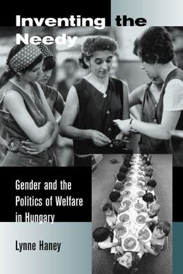 Inventing the Needy: Gender and the Politics of Welfare in Hungary - Haney, Lynne