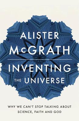 Inventing the Universe: Why we can't stop talking about science, faith and God - McGrath, Alister E, Dr.