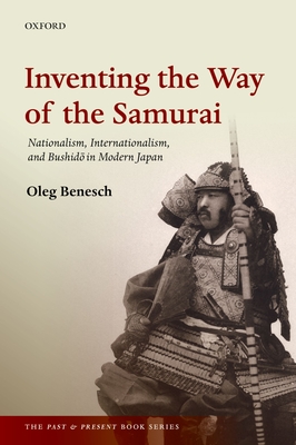 Inventing the Way of the Samurai: Nationalism, Internationalism, and Bushido in Modern Japan - Benesch, Oleg