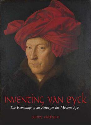 Inventing Van Eyck: The Remaking of an Artist for the Modern Age - Graham, Jenny