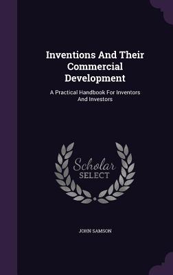 Inventions And Their Commercial Development: A Practical Handbook For Inventors And Investors - Samson, John