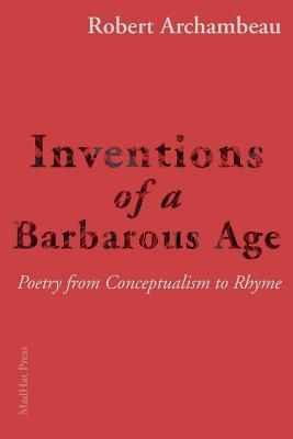 Inventions of a Barbarous Age: Poetry from Conceptualism to Rhyme - Archambeau, Robert