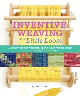 Inventive Weaving on a Little Loom: Discover the Full Potential of the Rigid-Heddle Loom - Mitchell, Syne