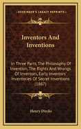 Inventors and Inventions: In Three Parts, the Philosophy of Invention, the Rights and Wrongs of Inventors, Early Inventors' Inventories of Secret Inventions (1867)