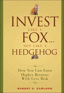 Invest Like a Fox... Not Like a Hedgehog: How You Can Earn Higher Returns with Less Risk